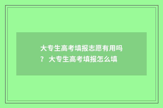 大专生高考填报志愿有用吗? 大专生高考填报怎么填