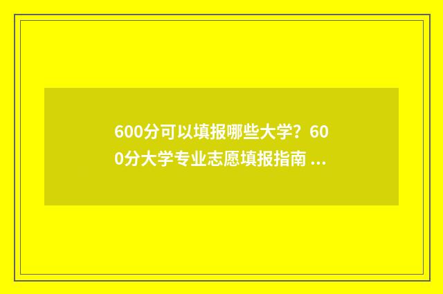 600分可以填报哪些大学？600分大学专业志愿填报指南 600分可以填报哪些学校