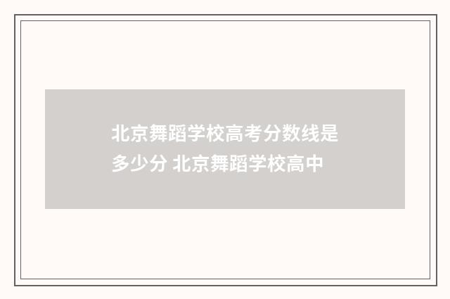 北京舞蹈学校高考分数线是多少分 北京舞蹈学校高中