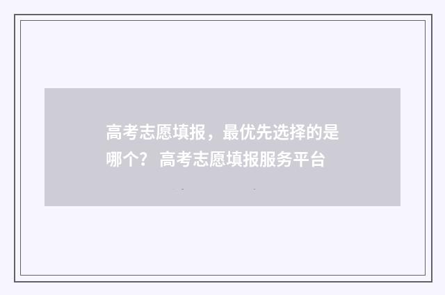 高考志愿填报，最优先选择的是哪个？ 高考志愿填报服务平台