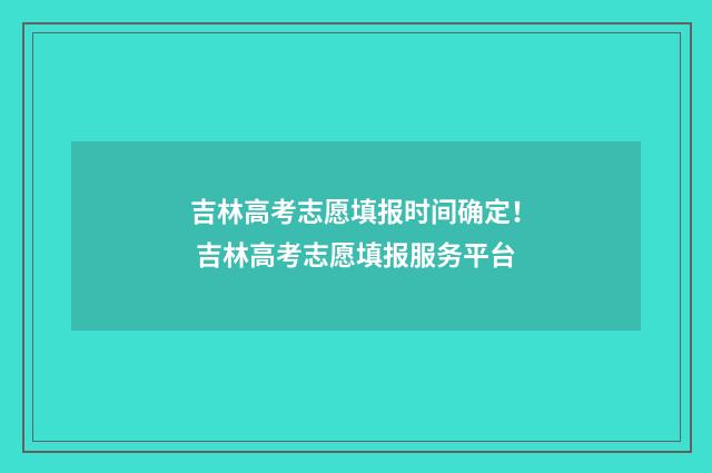 吉林高考志愿填报时间确定! 吉林高考志愿填报服务平台