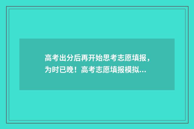 高考出分后再开始思考志愿填报,为时已晚!高考志愿填报模拟指南,帮你抢占先机 高考出分了
