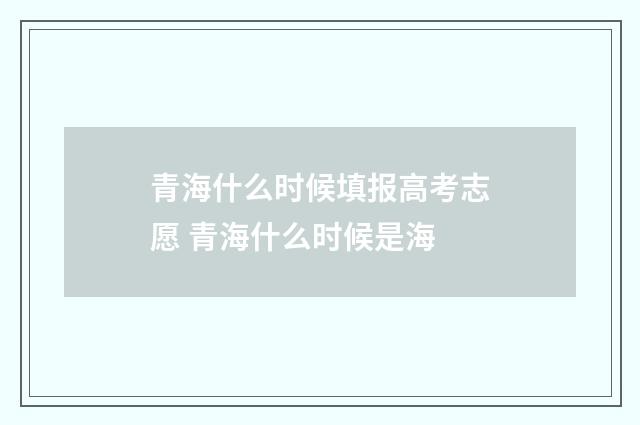 青海什么时候填报高考志愿 青海什么时候是海
