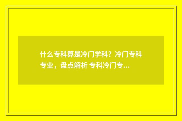什么专科算是冷门学科？冷门专科专业，盘点解析 专科冷门专业但前景火爆