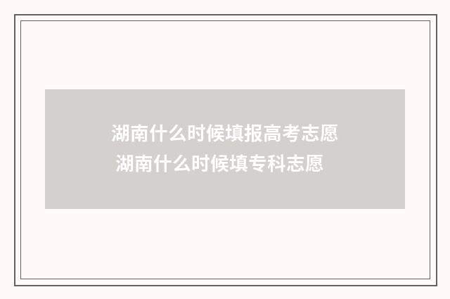 湖南什么时候填报高考志愿 湖南什么时候填专科志愿