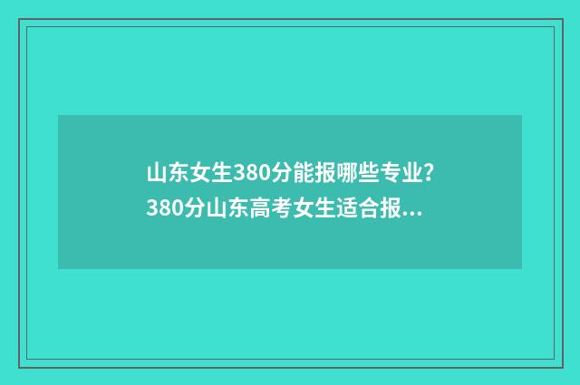 山东女生380分能报哪些专业？380分山东高考女生适合报考专业推荐 山东女生多少分能上警校