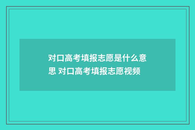 对口高考填报志愿是什么意思 对口高考填报志愿视频
