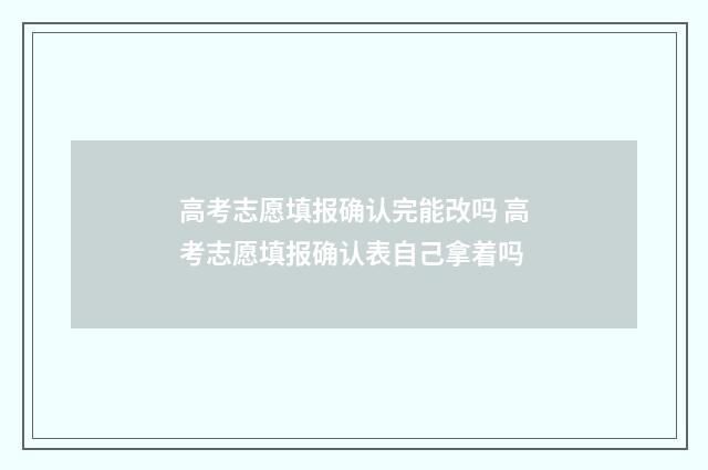 高考志愿填报确认完能改吗 高考志愿填报确认表自己拿着吗