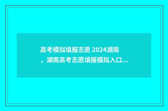 高考模拟填报志愿 2024湖南,湖南高考志愿填报模拟入口 高考模拟填报志愿的流程