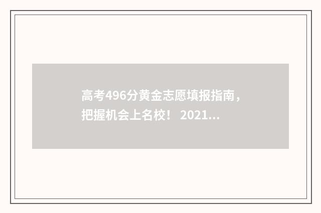 高考496分黄金志愿填报指南，把握机会上名校！ 2021高考496分