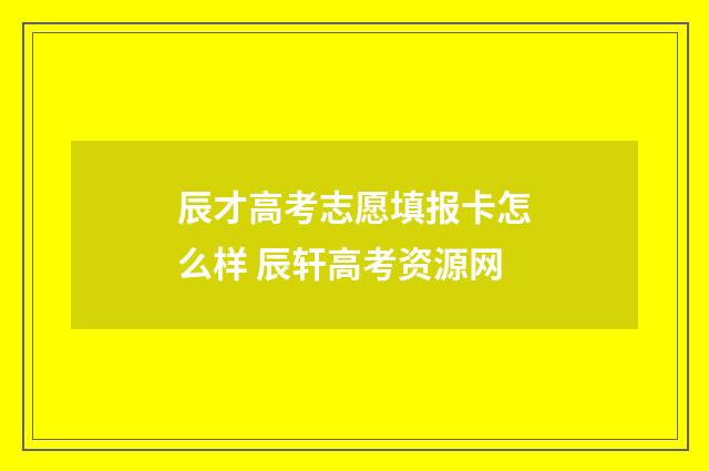 辰才高考志愿填报卡怎么样 辰轩高考资源网