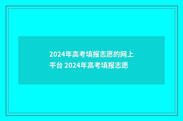 2024年高考填报志愿的网上平台 2024年高考填报志愿