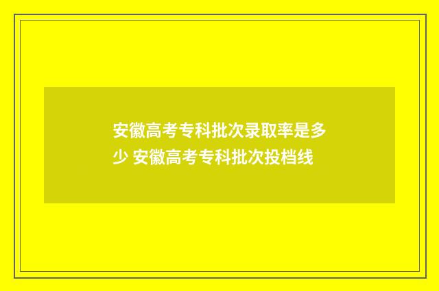 安徽高考专科批次录取率是多少 安徽高考专科批次投档线