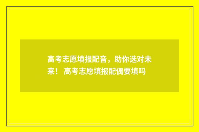 高考志愿填报配音，助你选对未来！ 高考志愿填报配偶要填吗