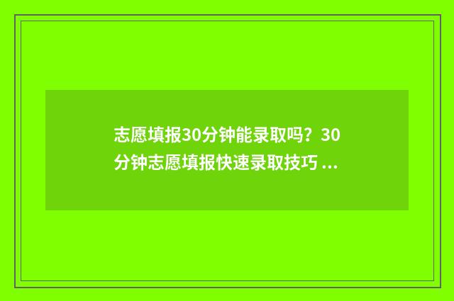 志愿填报30分钟能录取吗？30分钟志愿填报快速录取技巧 志愿填报需要多少时间