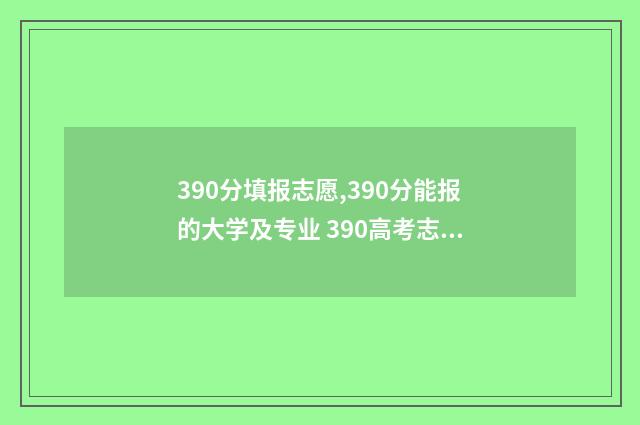 390分填报志愿,390分能报的大学及专业 390高考志愿