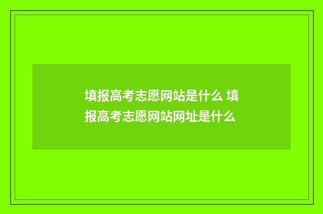填报高考志愿网站是什么 填报高考志愿网站网址是什么