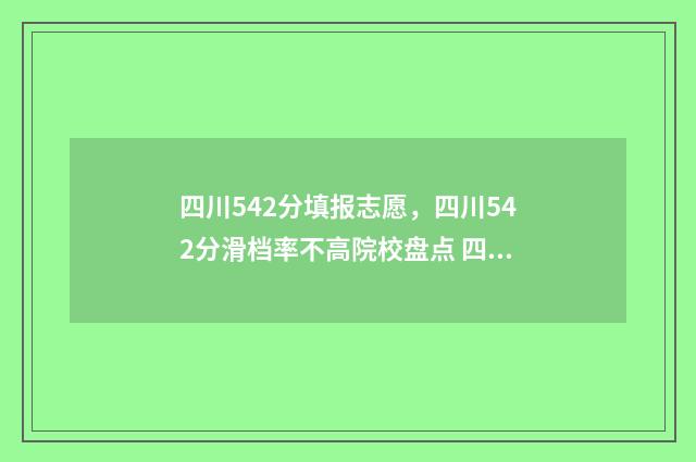 四川542分填报志愿,四川542分滑档率不高院校盘点 四川522分能上什么大学