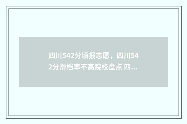 四川542分填报志愿,四川542分滑档率不高院校盘点 四川522分能上什么大学