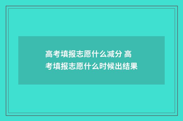 高考填报志愿什么减分 高考填报志愿什么时候出结果