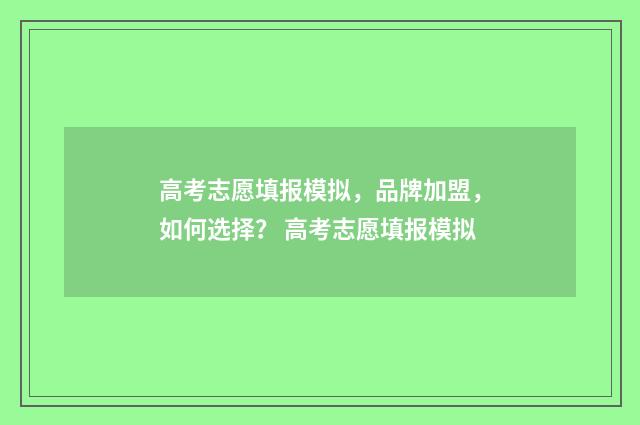 高考志愿填报模拟，品牌加盟，如何选择？ 高考志愿填报模拟