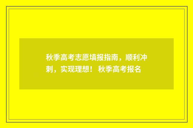 秋季高考志愿填报指南,顺利冲刺,实现理想! 秋季高考报名