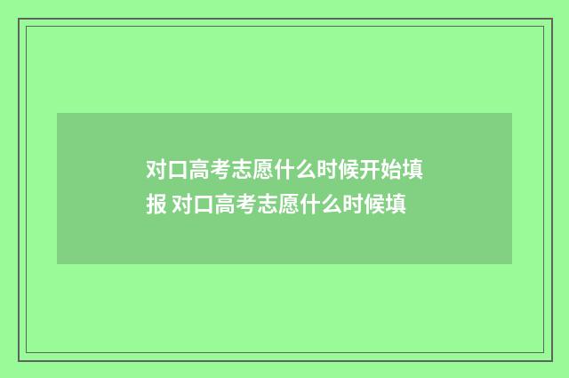 对口高考志愿什么时候开始填报 对口高考志愿什么时候填