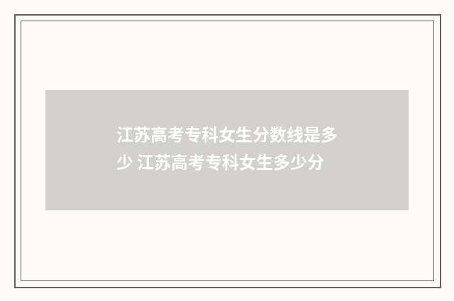 江苏高考专科女生分数线是多少 江苏高考专科女生多少分