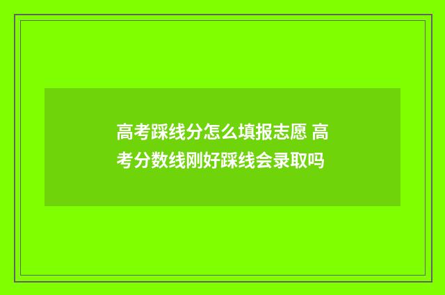 高考踩线分怎么填报志愿 高考分数线刚好踩线会录取吗