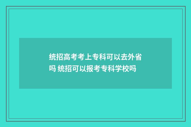 统招高考考上专科可以去外省吗 统招可以报考专科学校吗