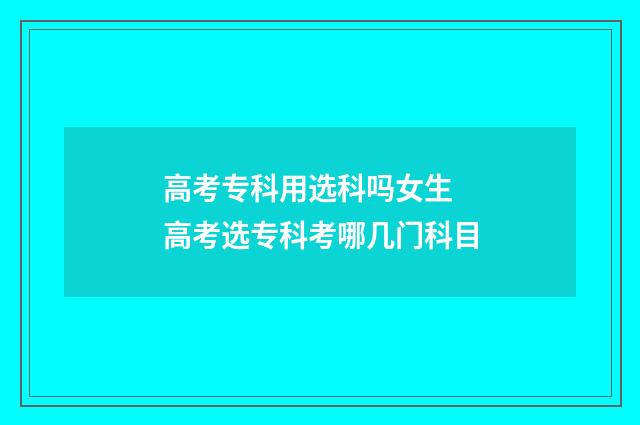 高考专科用选科吗女生 高考选专科考哪几门科目