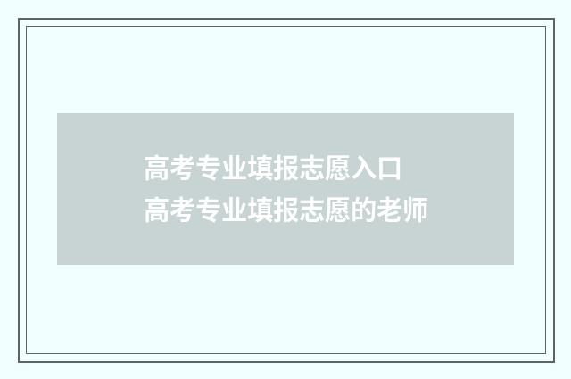 高考专业填报志愿入口 高考专业填报志愿的老师