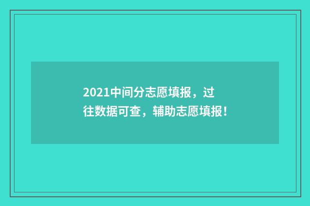 2021中间分志愿填报，过往数据可查，辅助志愿填报！