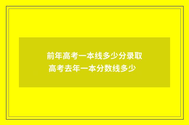 前年高考一本线多少分录取 高考去年一本分数线多少