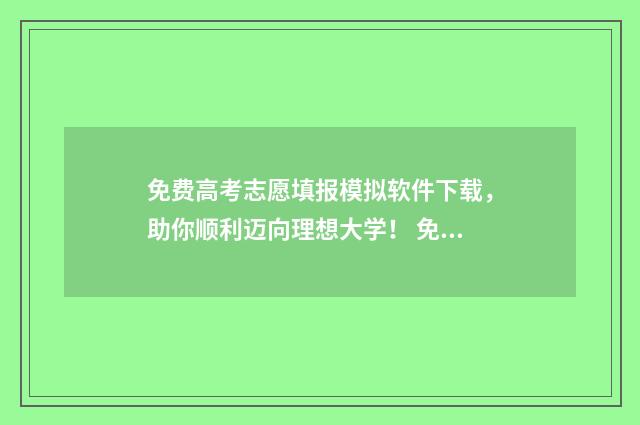 免费高考志愿填报模拟软件下载，助你顺利迈向理想大学！ 免费高考志愿填报软件哪个好