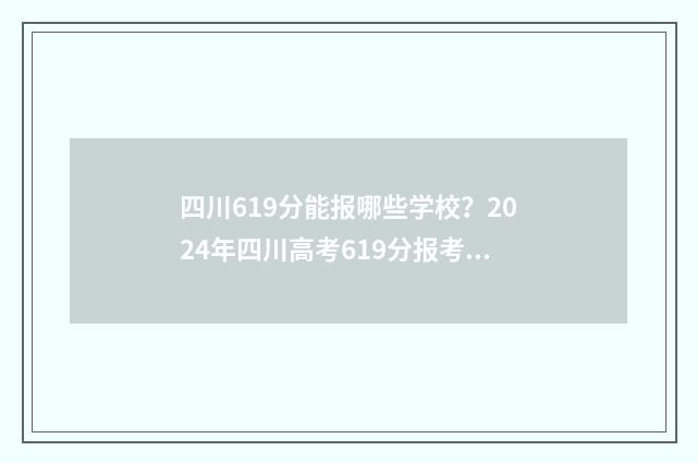 四川619分能报哪些学校？2024年四川高考619分报考指南 四川614分能考什么大学