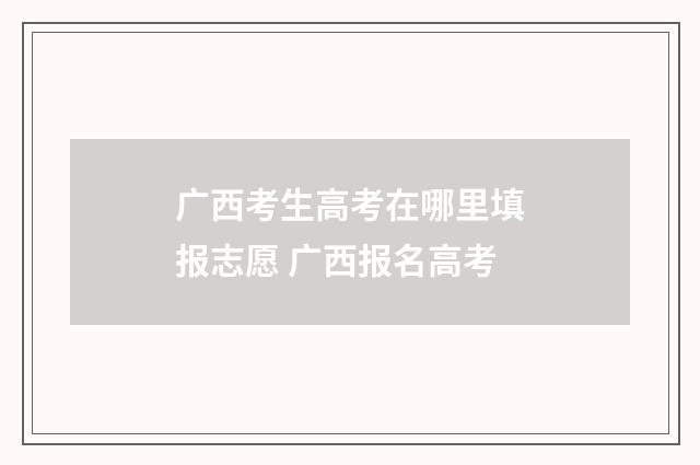 广西考生高考在哪里填报志愿 广西报名高考