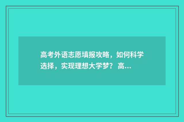高考外语志愿填报攻略，如何科学选择，实现理想大学梦？ 高考外语项目