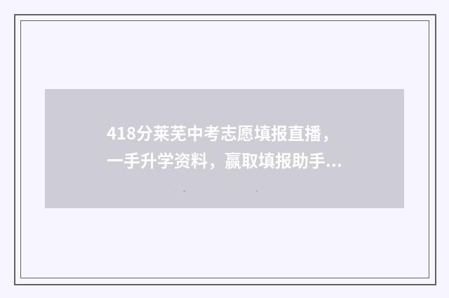 418分莱芜中考志愿填报直播，一手升学资料，赢取填报助手 莱芜中考最高分