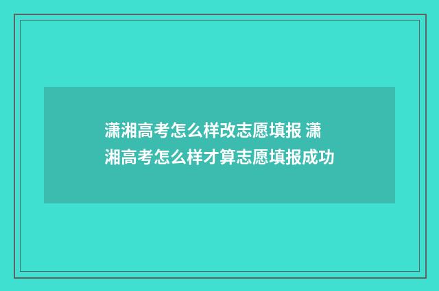 潇湘高考怎么样改志愿填报 潇湘高考怎么样才算志愿填报成功