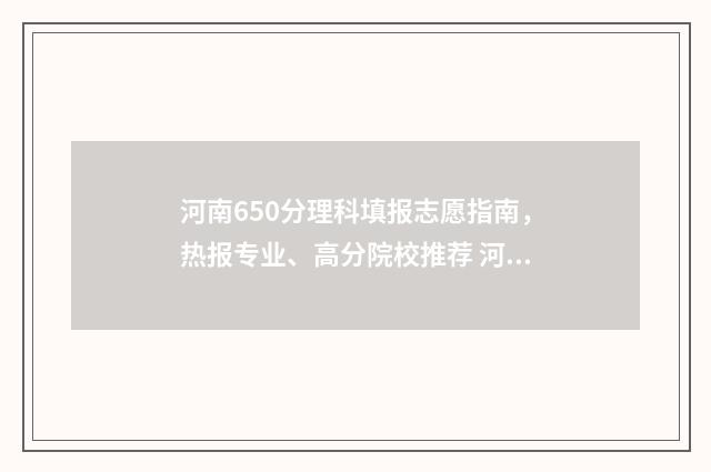河南650分理科填报志愿指南，热报专业、高分院校推荐 河南理科650分能考什么大学