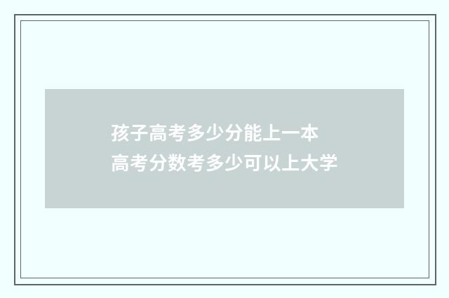 孩子高考多少分能上一本 高考分数考多少可以上大学