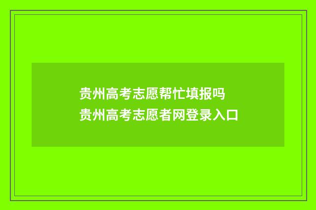 贵州高考志愿帮忙填报吗 贵州高考志愿者网登录入口