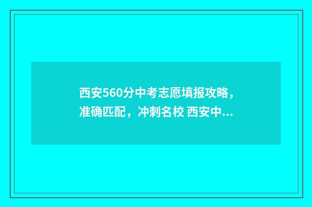 西安560分中考志愿填报攻略,准确匹配,冲刺名校 西安中考550分