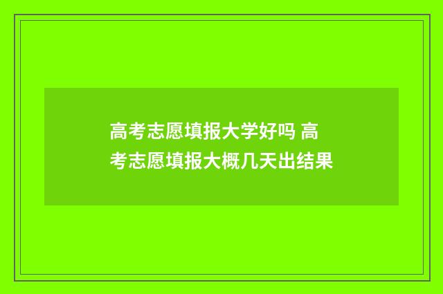 高考志愿填报大学好吗 高考志愿填报大概几天出结果