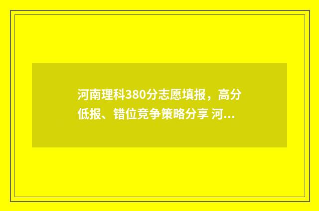 河南理科380分志愿填报,高分低报、错位竞争策略分享 河南理科高考538分