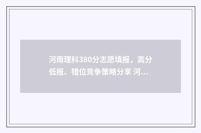 河南理科380分志愿填报,高分低报、错位竞争策略分享 河南理科高考538分