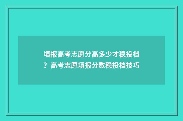 填报高考志愿分高多少才稳投档？高考志愿填报分数稳投档技巧