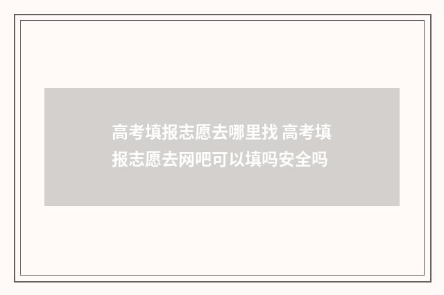 高考填报志愿去哪里找 高考填报志愿去网吧可以填吗安全吗