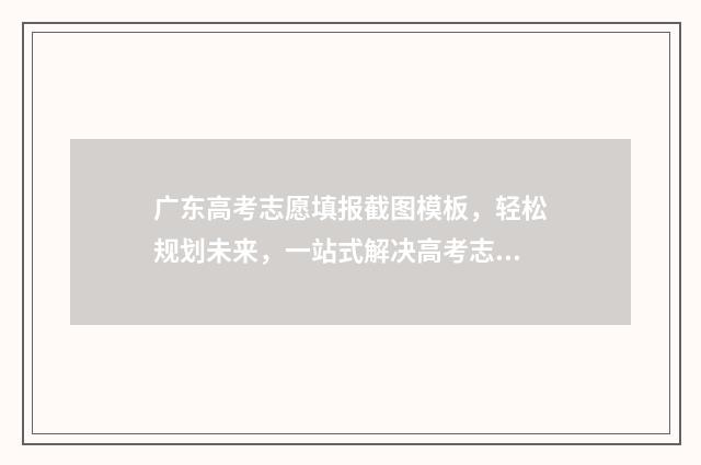 广东高考志愿填报截图模板,轻松规划未来,一站式解决高考志愿! 广东高考志愿填报辅助系统